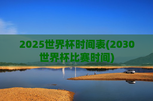 2025世界杯时间表(2030世界杯比赛时间)