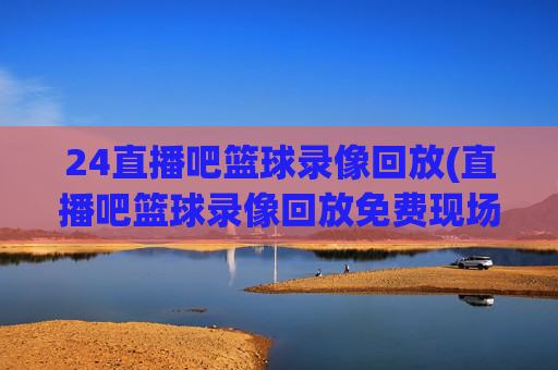 24直播吧篮球录像回放(直播吧篮球录像回放免费现场)