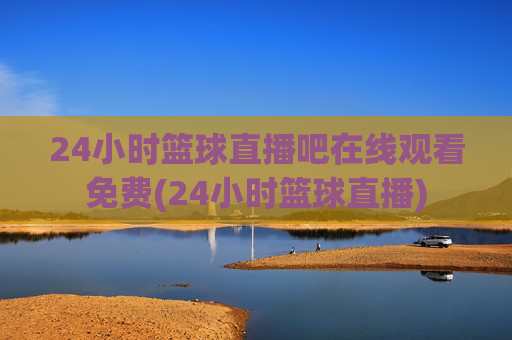 24小时篮球直播吧在线观看免费(24小时篮球直播)