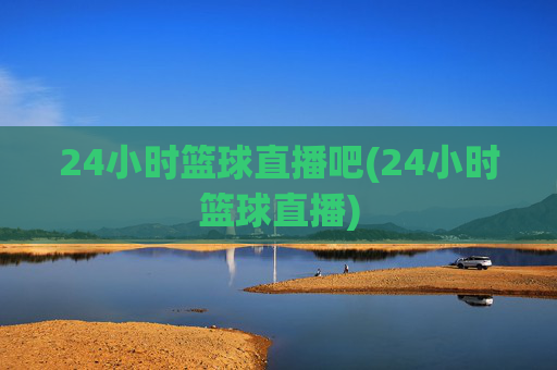 24小时篮球直播吧(24小时篮球直播)
