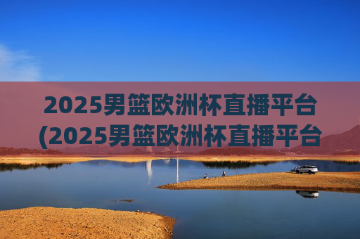 2025男篮欧洲杯直播平台(2025男篮欧洲杯直播平台有哪些)