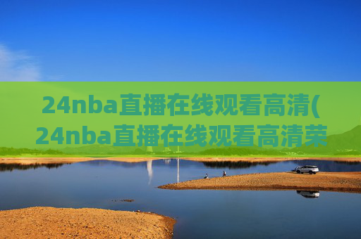 24nba直播在线观看高清(24nba直播在线观看高清荣誉冠名播出)