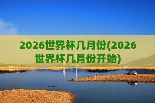 2026世界杯几月份(2026世界杯几月份开始)
