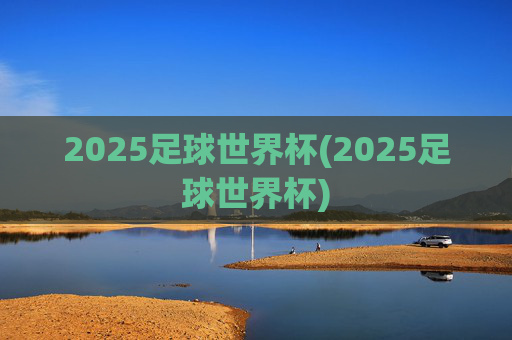 2025足球世界杯(2025足球世界杯)
