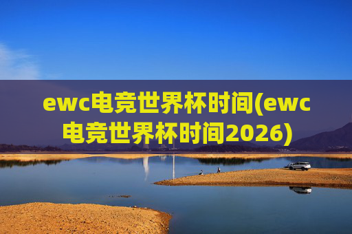 ewc电竞世界杯时间(ewc电竞世界杯时间2026)