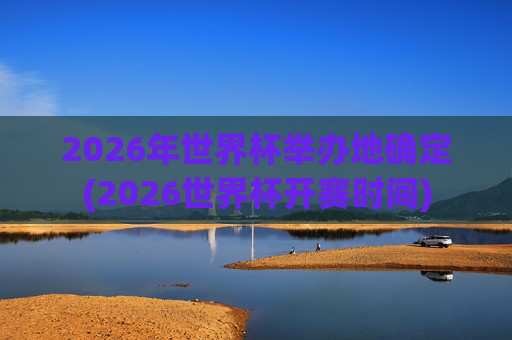 2026年世界杯举办地确定(2026世界杯开赛时间)