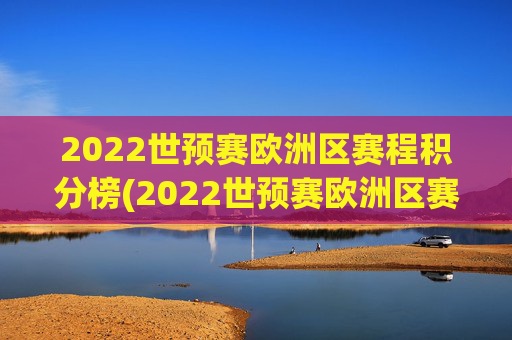 2022世预赛欧洲区赛程积分榜(2022世预赛欧洲区赛程积分榜最新)
