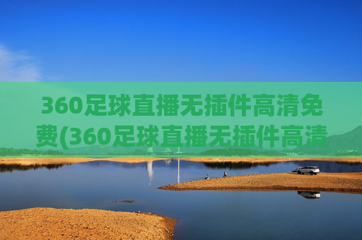 360足球直播无插件高清免费(360足球直播无插件高清免费观看)(1)