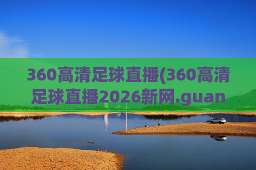 360高清足球直播(360高清足球直播2026新网.guangwang.中国)