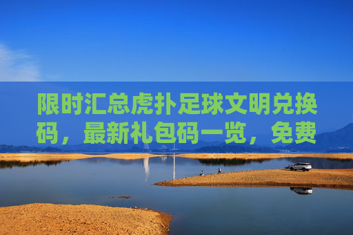 限时汇总虎扑足球文明兑换码，最新礼包码一览，免费领球星！