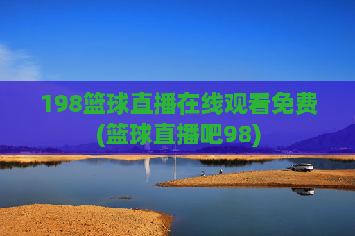 198篮球直播在线观看免费(篮球直播吧98)
