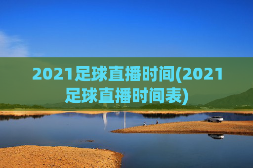 2021足球直播时间(2021足球直播时间表)