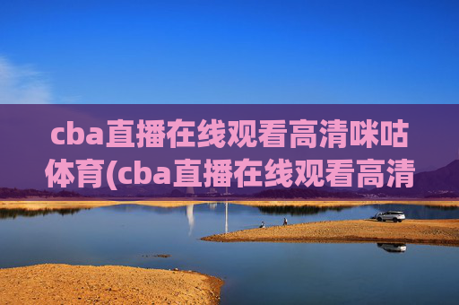 cba直播在线观看高清咪咕体育(cba直播在线观看高清咪咕体育视频)