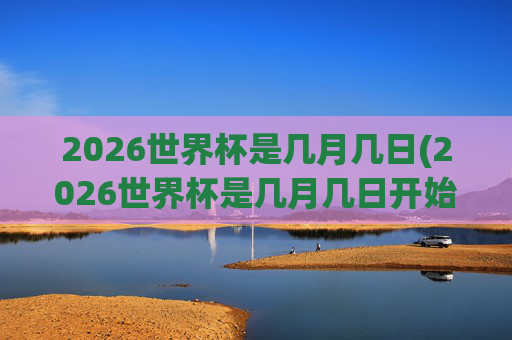 2026世界杯是几月几日(2026世界杯是几月几日开始)