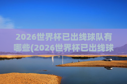 2026世界杯已出线球队有哪些(2026世界杯已出线球队有哪些球员)