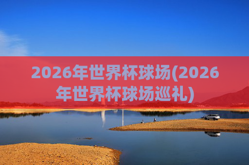 2026年世界杯球场(2026年世界杯球场巡礼)