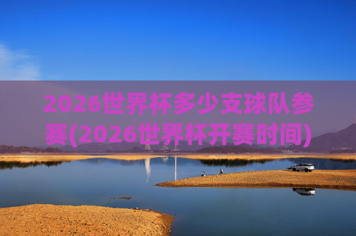2026世界杯多少支球队参赛(2026世界杯开赛时间)