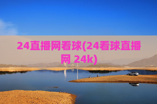 24直播网看球(24看球直播网 24k)