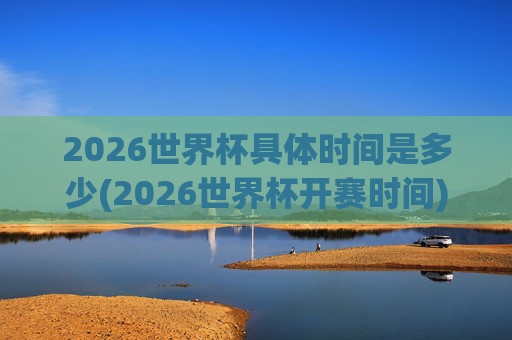 2026世界杯具体时间是多少(2026世界杯开赛时间)