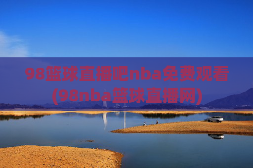 98篮球直播吧nba免费观看(98nba篮球直播网)