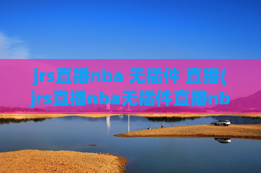 jrs直播nba 无插件 直播(jrs直播nba无插件直播nba免费-正在直播中)