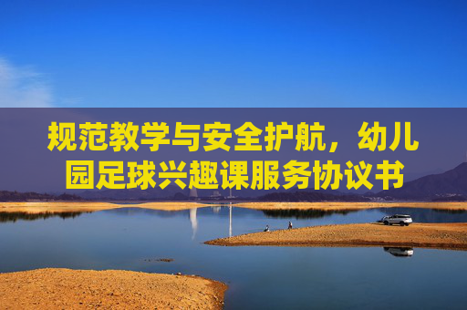 规范教学与安全护航，幼儿园足球兴趣课服务协议书