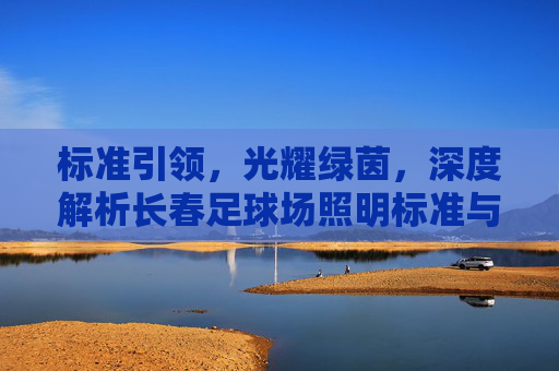 标准引领，光耀绿茵，深度解析长春足球场照明标准与建设规范