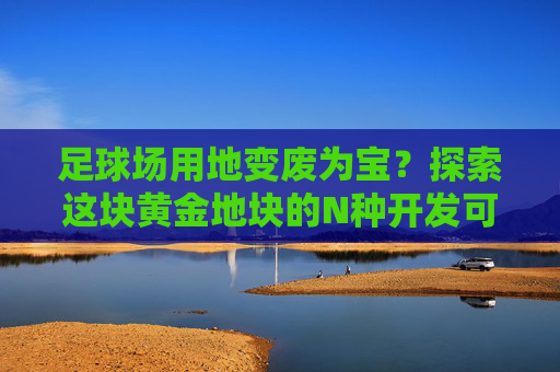 足球场用地变废为宝?探索这块黄金地块的N种开发可能