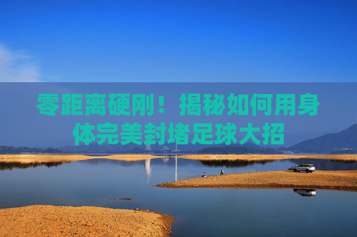 零距离硬刚！揭秘如何用身体完美封堵足球大招