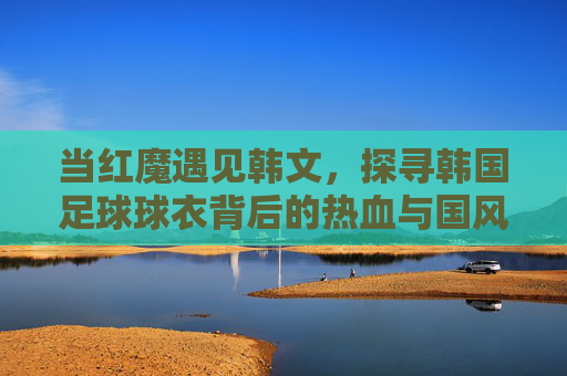 当红魔遇见韩文,探寻韩国足球球衣背后的热血与国风