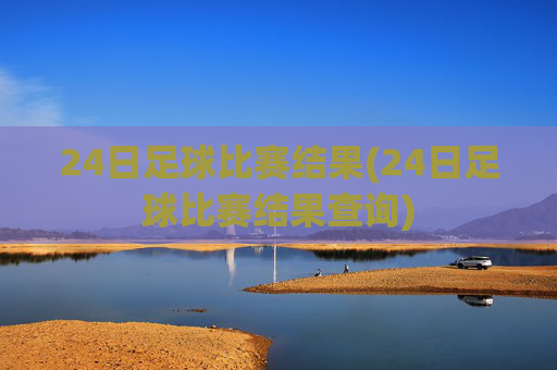 24日足球比赛结果(24日足球比赛结果查询)
