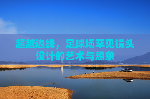 超越边线，足球场罕见镜头设计的艺术与想象