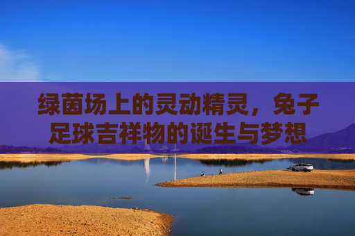 绿茵场上的灵动精灵,兔子足球吉祥物的诞生与梦想