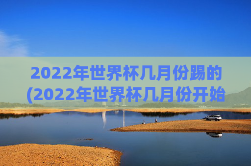 2022年世界杯几月份踢的(2022年世界杯几月份开始)