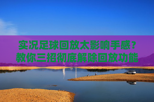 实况足球回放太影响手感?教你三招彻底解除回放功能