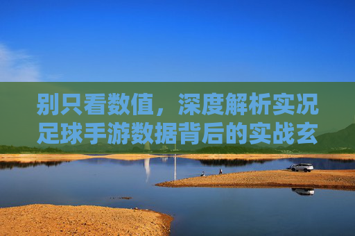 别只看数值，深度解析实况足球手游数据背后的实战玄机与阵容逻辑