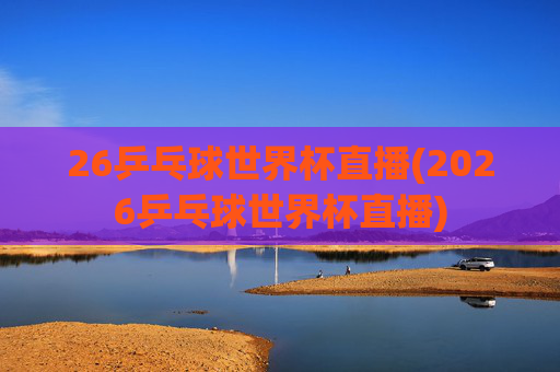 26乒乓球世界杯直播(2026乒乓球世界杯直播)