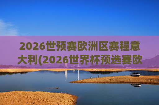 2026世预赛欧洲区赛程意大利(2026世界杯预选赛欧洲区赛程)