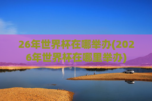 26年世界杯在哪举办(2026年世界杯在哪里举办)
