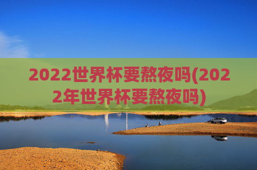 2022世界杯要熬夜吗(2022年世界杯要熬夜吗)