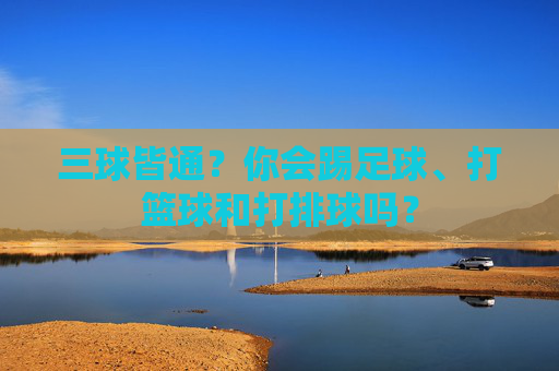 三球皆通？你会踢足球、打篮球和打排球吗？