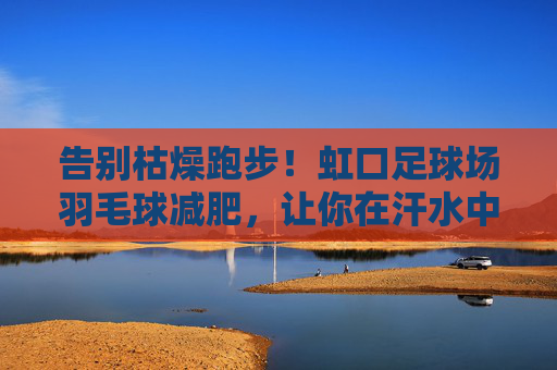 告别枯燥跑步!虹口足球场羽毛球减肥,让你在汗水中遇见更好的自己