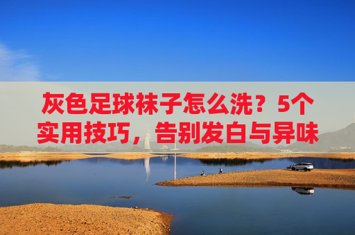 灰色足球袜子怎么洗？5个实用技巧，告别发白与异味