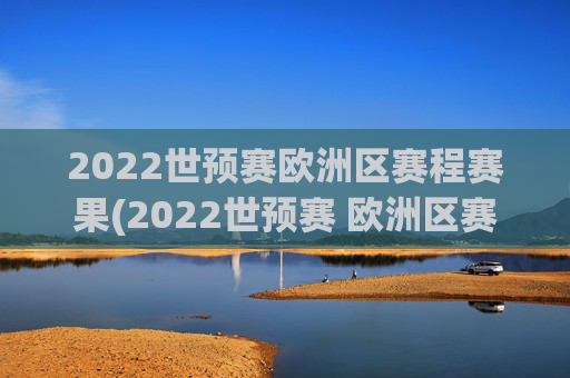 2022世预赛欧洲区赛程赛果(2022世预赛 欧洲区赛程)