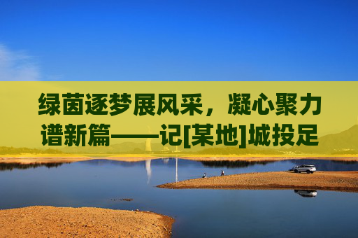 绿茵逐梦展风采，凝心聚力谱新篇——记[某地]城投足球邀请赛