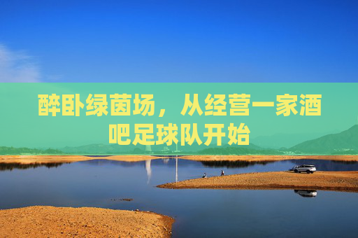 醉卧绿茵场,从经营一家酒吧足球队开始