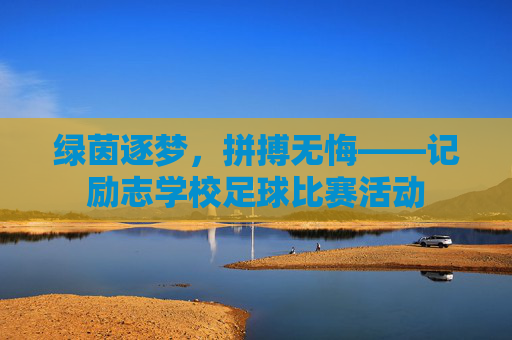 绿茵逐梦,拼搏无悔——记励志学校足球比赛活动