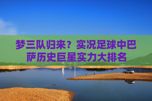 梦三队归来?实况足球中巴萨历史巨星实力大排名