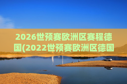 2026世预赛欧洲区赛程德国(2022世预赛欧洲区德国队赛程)