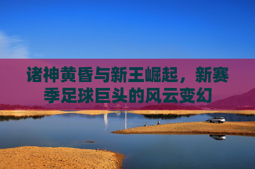 诸神黄昏与新王崛起,新赛季足球巨头的风云变幻